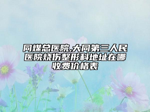 同煤總醫(yī)院,大同第三人民醫(yī)院燒傷整形科地址在哪收費(fèi)價(jià)格表