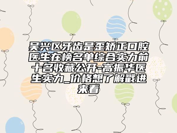 吳興區(qū)牙齒是歪矯正口腔醫(yī)生在榜名單綜合實(shí)力前十名收藏公開-高振華醫(yī)生實(shí)力_價(jià)格想了解戳進(jìn)來看