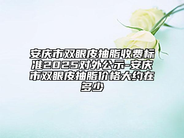 安慶市雙眼皮抽脂收費標(biāo)準(zhǔn)2025對外公示-安慶市雙眼皮抽脂價格大約在多少
