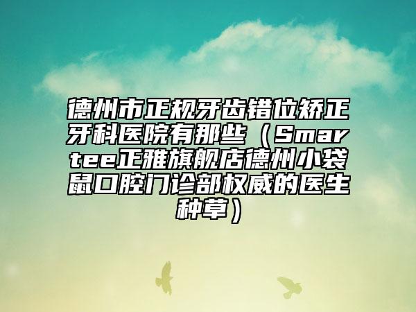 德州市正規(guī)牙齒錯位矯正牙科醫(yī)院有那些（Smartee正雅旗艦店德州小袋鼠口腔門診部權(quán)威的醫(yī)生種草）