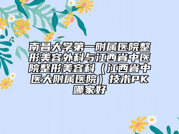 南昌大學(xué)第一附屬醫(yī)院整形美容外科與江西省中醫(yī)院整形美容科（江西省中醫(yī)大附屬醫(yī)院）技術(shù)PK哪家好