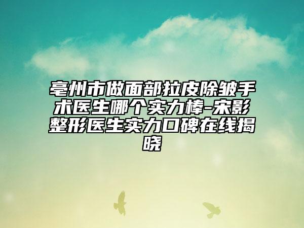 亳州市做面部拉皮除皺手術(shù)醫(yī)生哪個實力棒-宋影整形醫(yī)生實力口碑在線揭曉