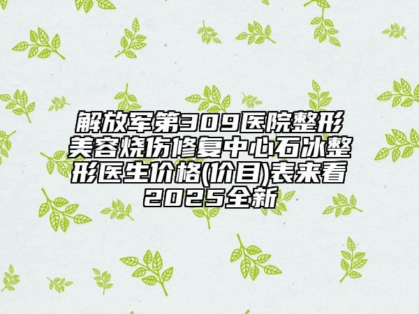 解放軍第309醫(yī)院整形美容燒傷修復(fù)中心石冰整形醫(yī)生價(jià)格(價(jià)目)表來(lái)看2025全新