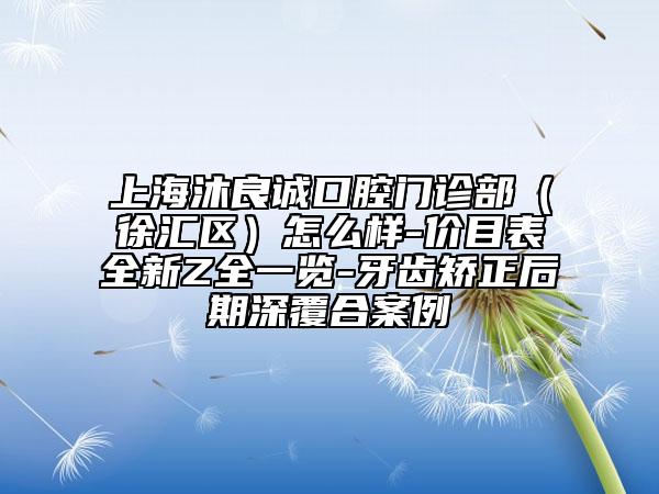 上海沐良誠口腔門診部(徐匯區(qū))怎么樣-價目表全新Z全一覽-牙齒矯正后期深覆合案例