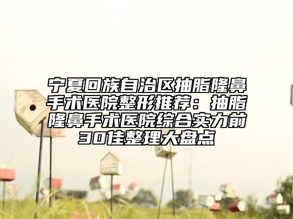 寧夏回族自治區(qū)抽脂隆鼻手術(shù)醫(yī)院整形推薦：抽脂隆鼻手術(shù)醫(yī)院綜合實(shí)力前30佳整理大盤點(diǎn)