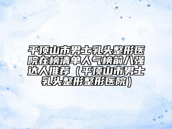 平頂山市男士乳頭整形醫(yī)院在榜清單人氣榜前八強(qiáng)達(dá)人推薦(平頂山市男士乳頭整形整形醫(yī)院)