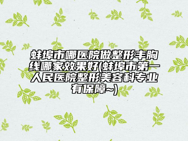 蚌埠市哪醫(yī)院做整形豐胸線哪家效果好(蚌埠市第一人民醫(yī)院整形美容科專業(yè)有保障~)