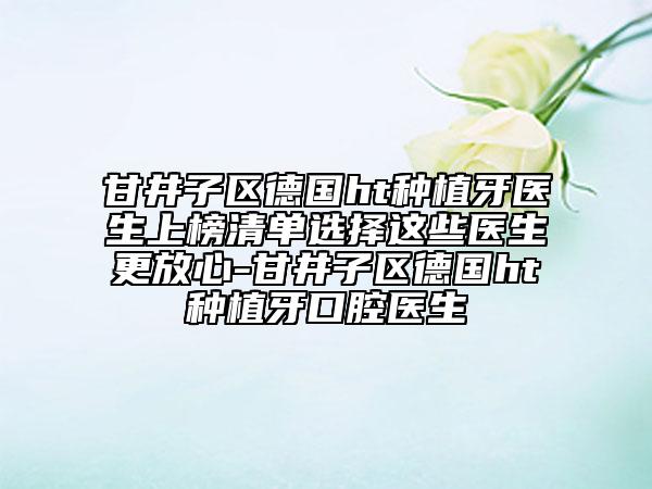 甘井子區(qū)德國(guó)ht種植牙醫(yī)生上榜清單選擇這些醫(yī)生更放心-甘井子區(qū)德國(guó)ht種植牙口腔醫(yī)生