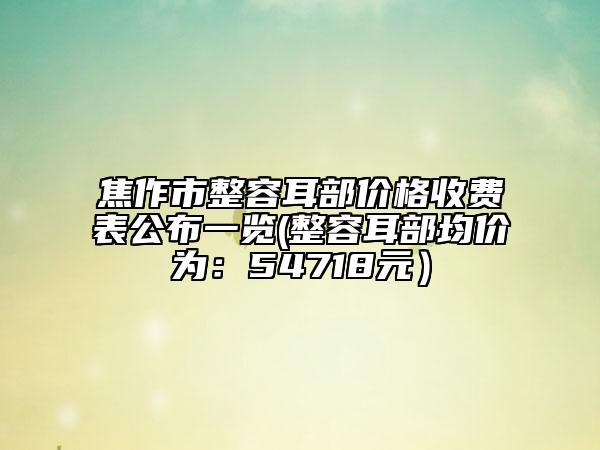 焦作市整容耳部?jī)r(jià)格收費(fèi)表公布一覽(整容耳部均價(jià)為：54718元）