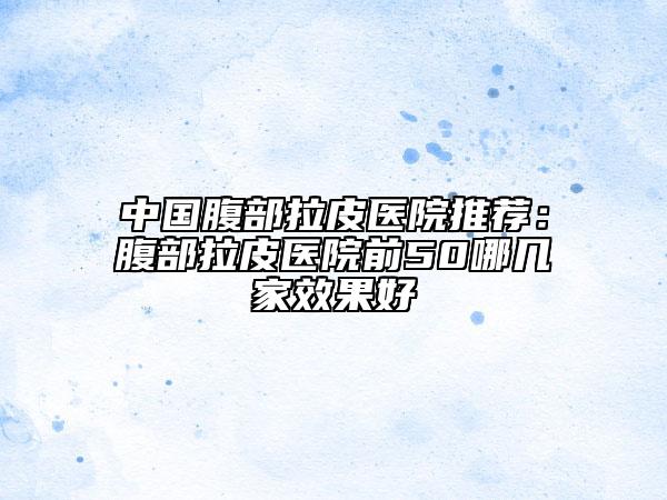中國腹部拉皮醫(yī)院推薦：腹部拉皮醫(yī)院前50哪幾家效果好