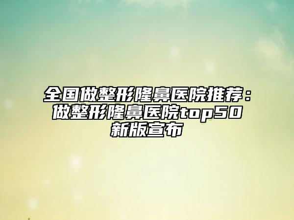 全國(guó)做整形隆鼻醫(yī)院推薦:做整形隆鼻醫(yī)院top50新版宣布