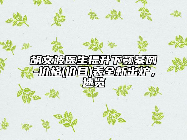 胡文波醫(yī)生提升下顎案例-價(jià)格(價(jià)目)表全新出爐,速覽