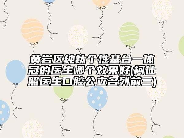 黃巖區(qū)純鈦個性基臺一體冠的醫(yī)生哪個效果好(柯仕照醫(yī)生口腔公立名列前三)