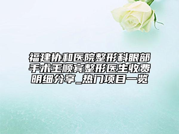 福建協(xié)和醫(yī)院整形科眼部手術(shù)王順賓整形醫(yī)生收費(fèi)明細(xì)分享_熱門(mén)項(xiàng)目一覽