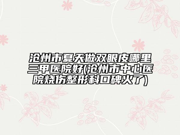 滄州市夏天做雙眼皮哪里三甲醫(yī)院好(滄州市中心醫(yī)院燒傷整形科口碑火了)