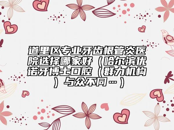 道里區(qū)專業(yè)牙齒根管炎醫(yī)院選擇哪家好（哈爾濱優(yōu)諾牙博士口腔（群力機(jī)構(gòu)）與眾不同…）