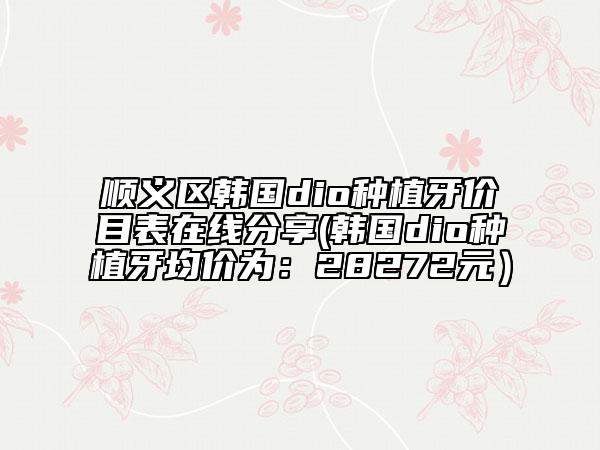 順義區(qū)韓國(guó)dio種植牙價(jià)目表在線分享(韓國(guó)dio種植牙均價(jià)為:28272元)