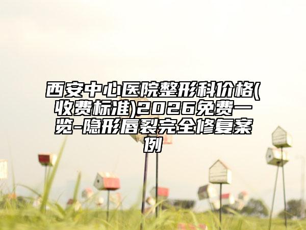 西安中心醫(yī)院整形科價格(收費標(biāo)準(zhǔn))2026免費一覽-隱形唇裂完全修復(fù)案例