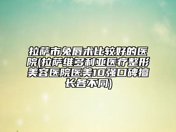 拉薩市兔唇術(shù)比較好的醫(yī)院(拉薩維多利亞醫(yī)療整形美容醫(yī)院醫(yī)美10強口碑擅長各不同)
