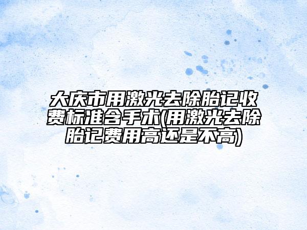 大慶市用激光去除胎記收費(fèi)標(biāo)準(zhǔn)含手術(shù)(用激光去除胎記費(fèi)用高還是不高)