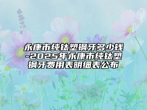 永康市純鈦塑鋼牙多少錢-2025年永康市純鈦塑鋼牙費(fèi)用表明細(xì)表公布