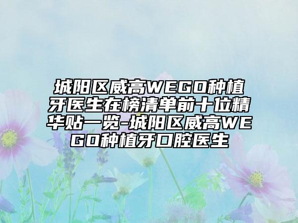 城陽區(qū)威高WEGO種植牙醫(yī)生在榜清單前十位精華貼一覽-城陽區(qū)威高WEGO種植牙口腔醫(yī)生