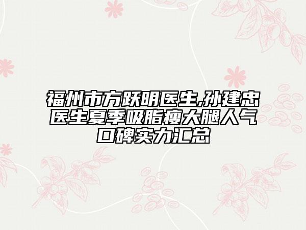 福州市方躍明醫(yī)生,孫建忠醫(yī)生夏季吸脂瘦大腿人氣口碑實力匯總