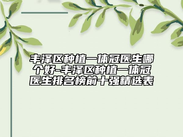 豐澤區(qū)種植一體冠醫(yī)生哪個(gè)好-豐澤區(qū)種植一體冠醫(yī)生排名榜前十強(qiáng)精選表