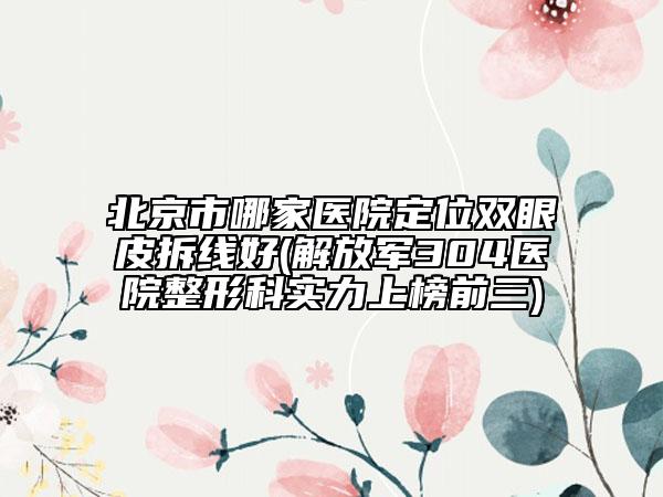 北京市哪家醫(yī)院定位雙眼皮拆線好(解放軍304醫(yī)院整形科實(shí)力上榜前三)