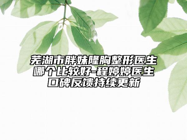 蕪湖市胖妹隆胸整形醫(yī)生哪個(gè)比較好-程婷婷醫(yī)生口碑反饋持續(xù)更新