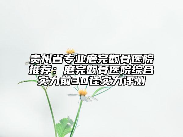 貴州省專業(yè)磨完顴骨醫(yī)院推薦:磨完顴骨醫(yī)院綜合實(shí)力前30佳實(shí)力評測