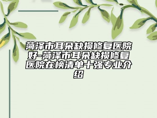 菏澤市耳朵缺損修復(fù)醫(yī)院好-菏澤市耳朵缺損修復(fù)醫(yī)院在榜清單十強(qiáng)專業(yè)介紹