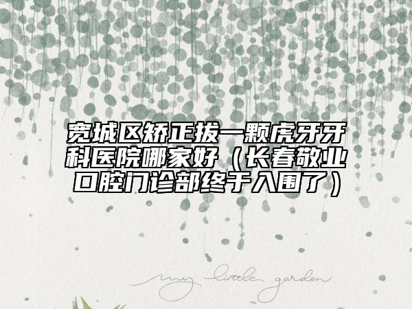 寬城區(qū)矯正拔一顆虎牙牙科醫(yī)院哪家好（長(zhǎng)春敬業(yè)口腔門(mén)診部終于入圍了）
