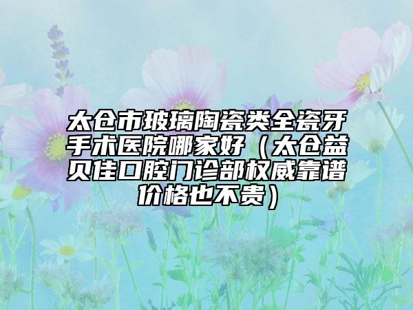 太倉(cāng)市玻璃陶瓷類全瓷牙手術(shù)醫(yī)院哪家好(太倉(cāng)益貝佳口腔門診部權(quán)威靠譜價(jià)格也不貴)