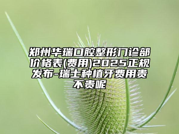 鄭州華瑞口腔整形門診部?jī)r(jià)格表(費(fèi)用)2025正規(guī)發(fā)布-瑞士種植牙費(fèi)用貴不貴呢