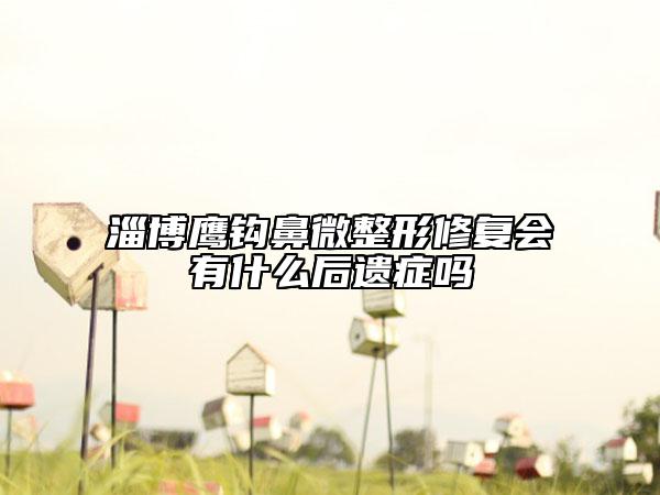 淄博鷹鉤鼻微整形修復(fù)會有什么后遺癥嗎