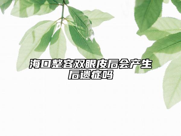 ?？谡蓦p眼皮后會產(chǎn)生后遺癥嗎