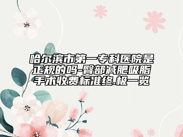 哈爾濱市第一?？漆t(yī)院是正規(guī)的嗎-臀部減肥吸脂手術收費標準終.極一覽