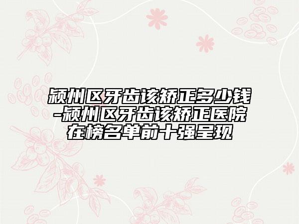 潁州區(qū)牙齒該矯正多少錢-潁州區(qū)牙齒該矯正醫(yī)院在榜名單前十強(qiáng)呈現(xiàn)