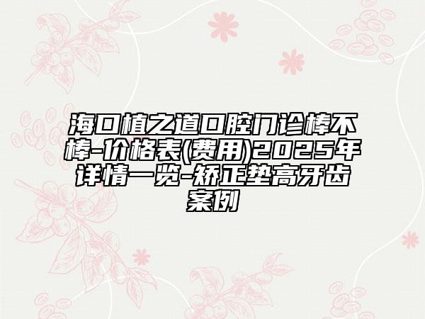 ?？谥仓揽谇婚T診棒不棒-價格表(費(fèi)用)2025年詳情一覽-矯正墊高牙齒案例