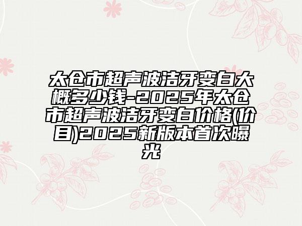 太倉市超聲波潔牙變白大概多少錢-2025年太倉市超聲波潔牙變白價格(價目)2025新版本首次曝光