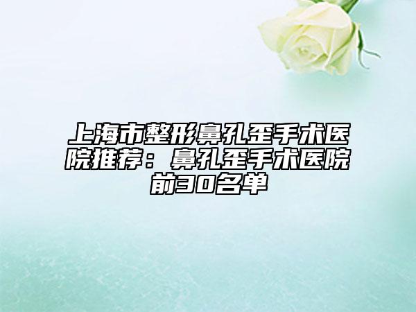 上海市整形鼻孔歪手術(shù)醫(yī)院推薦:鼻孔歪手術(shù)醫(yī)院前30名單
