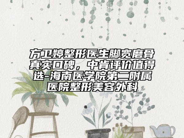 方衛(wèi)婷整形醫(yī)生腳寬磨骨真實口碑，中肯評價值得選-海南醫(yī)學院第二附屬醫(yī)院整形美容外科
