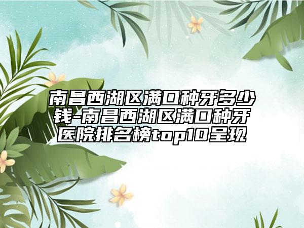 南昌西湖區(qū)滿口種牙多少錢-南昌西湖區(qū)滿口種牙醫(yī)院排名榜top10呈現(xiàn)