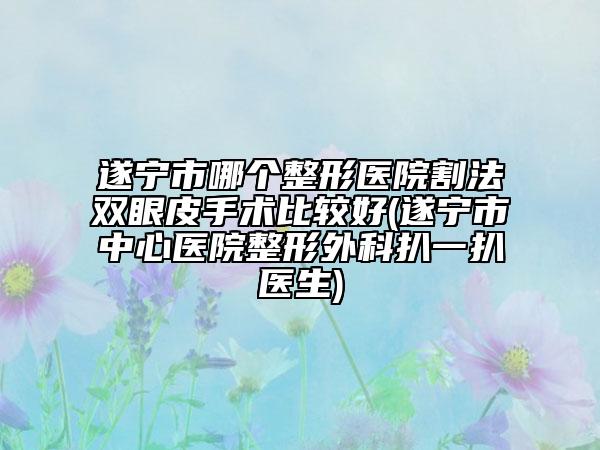 遂寧市哪個整形醫(yī)院割法雙眼皮手術比較好(遂寧市中心醫(yī)院整形外科扒一扒醫(yī)生)