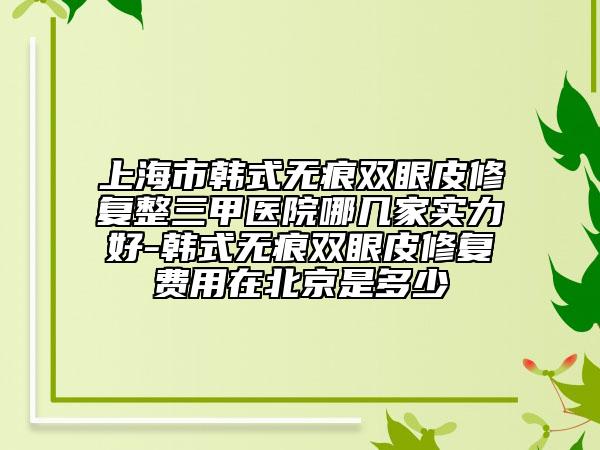 上海市韓式無痕雙眼皮修復(fù)整三甲醫(yī)院哪幾家實(shí)力好-韓式無痕雙眼皮修復(fù)費(fèi)用在北京是多少