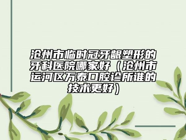 滄州市臨時(shí)冠牙齦塑形的牙科醫(yī)院哪家好（滄州市運(yùn)河區(qū)萬泰口腔診所誰的技術(shù)更好）