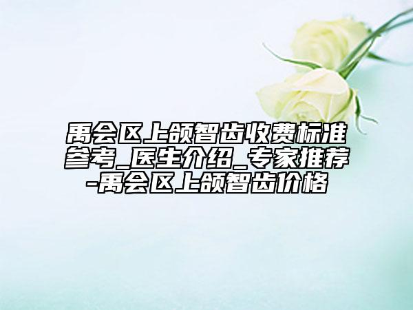 禹會區(qū)上頜智齒收費標準參考_醫(yī)生介紹_專家推薦-禹會區(qū)上頜智齒價格