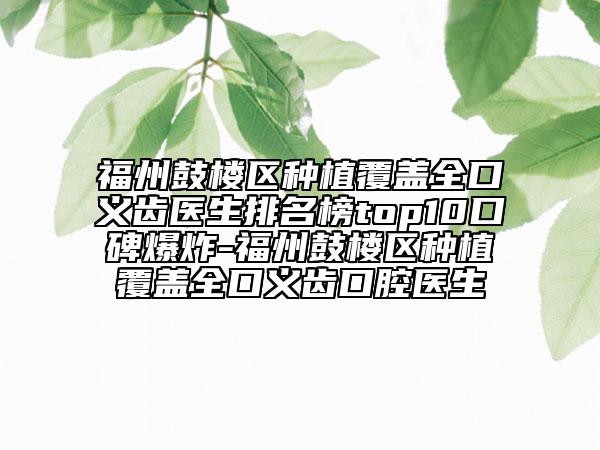 福州鼓樓區(qū)種植覆蓋全口義齒醫(yī)生排名榜top10口碑爆炸-福州鼓樓區(qū)種植覆蓋全口義齒口腔醫(yī)生