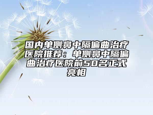國內(nèi)單側(cè)鼻中隔偏曲治療醫(yī)院推薦:單側(cè)鼻中隔偏曲治療醫(yī)院前50名正式亮相